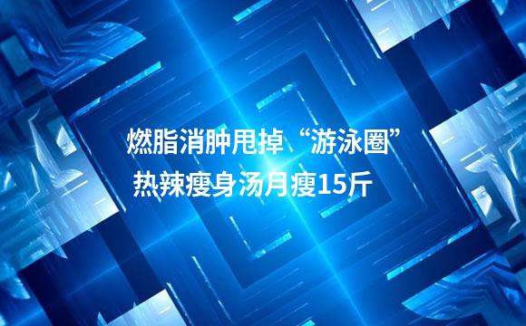 燃脂消肿甩掉“游泳圈” 热辣瘦身汤月瘦15斤